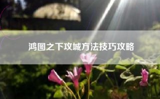鸿图之下攻城方法技巧攻略