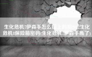 生化危机7伊森手怎么接上的和2022生化危机8保险箱密码(生化危机7伊森手断了)