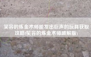 笑容的炼金术师能发出巨声的玩具获取攻略(笑容的炼金术师破解版)