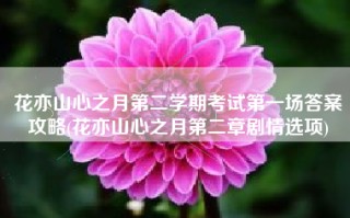 花亦山心之月第二学期考试第一场答案攻略(花亦山心之月第二章剧情选项)
