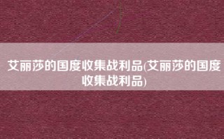 艾丽莎的国度收集战利品(艾丽莎的国度收集战利品)