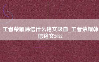 王者荣耀韩信什么铭文吸血_王者荣耀韩信铭文2022
