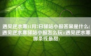 遇见逆水寒11月7日驿站小报答案是什么(遇见逆水寒驿站小报怎么玩)(遇见逆水寒哪条线最甜)