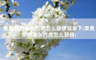 美食梦物语东方虎怎么最便宜拿下(美食梦物语东方虎怎么获得)
