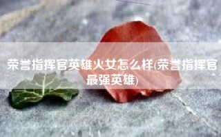 荣誉指挥官英雄火女怎么样(荣誉指挥官最强英雄)
