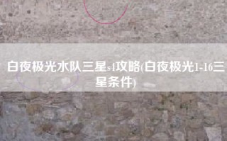 白夜极光水队三星s4攻略(白夜极光1-16三星条件)