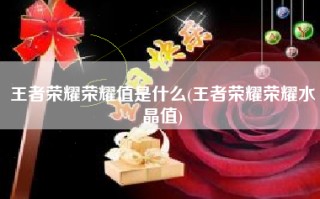 王者荣耀荣耀值是什么(王者荣耀荣耀水晶值)
