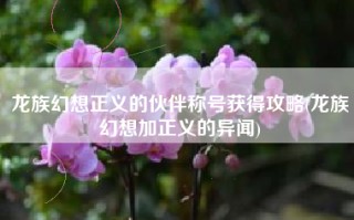 龙族幻想正义的伙伴称号获得攻略(龙族幻想加正义的异闻)