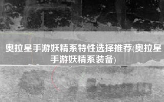 奥拉星手游妖精系特性选择推荐(奥拉星手游妖精系装备)