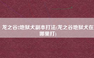 龙之谷2地狱犬副本打法(龙之谷地狱犬在哪里打)