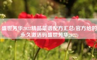 盛世芳华2022精品菜谱配方汇总(官方给的永久激活码盛世芳华2022)