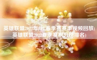 英雄联盟2022年LPL春季赛赛事视频回放(英雄联盟2022夏季赛积分榜排名)