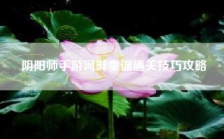 阴阳师手游河畔童谣通关技巧攻略
