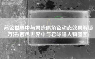 茜色世界中与君咏唱角色动态效果解锁方法(茜色世界中与君咏唱人物图鉴)