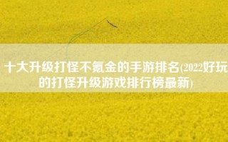 十大升级打怪不氪金的手游排名(2022好玩的打怪升级游戏排行榜最新)