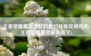 王者荣耀鹿灵少女的邀约任务完成方式(王者荣耀鹿灵庇佑英文)
