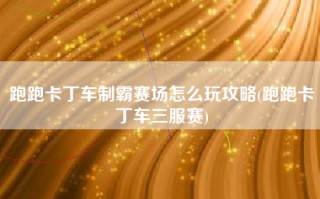 跑跑卡丁车制霸赛场怎么玩攻略(跑跑卡丁车三服赛)