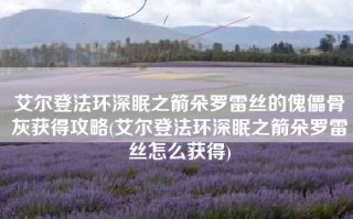 艾尔登法环深眠之箭朵罗雷丝的傀儡骨灰获得攻略(艾尔登法环深眠之箭朵罗雷丝怎么获得)