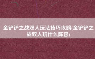 金铲铲之战双人玩法技巧攻略(金铲铲之战双人玩什么阵容)