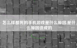 怎么样都死的手机游戏是什么原因,是什么原因造成的