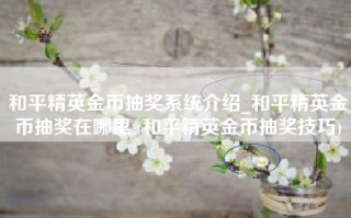 和平精英金币抽奖系统介绍_和平精英金币抽奖在哪里 (和平精英金币抽奖技巧)