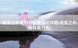 诺亚之心黑方石探索玩法攻略(诺亚之心雨林黑方石)