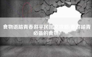 食物语踏青春游平民图文攻略(春游踏青必备的食物)