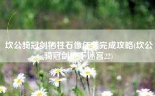 坎公骑冠剑牺牲石像任务完成攻略(坎公骑冠剑地下迷宫22)