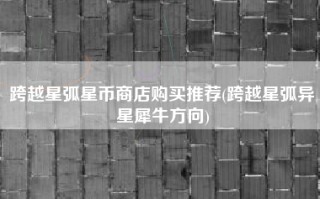 跨越星弧星币商店购买推荐(跨越星弧异星犀牛方向)
