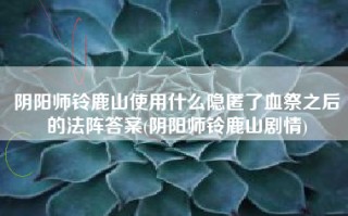 阴阳师铃鹿山使用什么隐匿了血祭之后的法阵答案(阴阳师铃鹿山剧情)