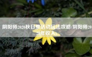 阴阳师2020秋日祭活动玩法攻略(阴阳师2020年收入)