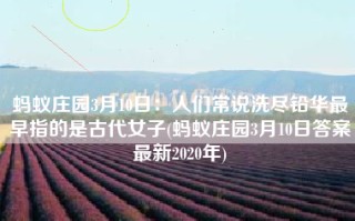 蚂蚁庄园3月10日：人们常说洗尽铅华最早指的是古代女子(蚂蚁庄园3月10日答案最新2020年)