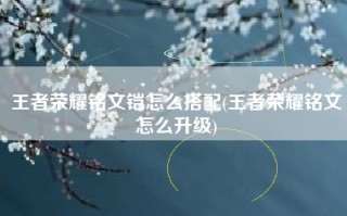 王者荣耀铭文铠怎么搭配(王者荣耀铭文怎么升级)