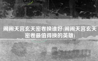闹闹天宫玄天密卷换谁好(闹闹天宫玄天密卷最值得换的英雄)