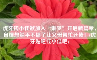 虎牙钱小佳欲加入“集梦”开启新篇章，自爆想躺平不播了让父母帮忙还债！(虎牙贴吧钱小佳吧)
