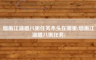 烟雨江湖腊八粥任务木头在哪里(烟雨江湖腊八粥任务)