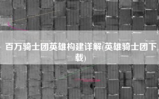百万骑士团英雄构建详解(英雄骑士团下载)