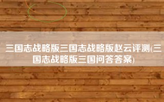 三国志战略版三国志战略版赵云评测(三国志战略版三国问答答案)