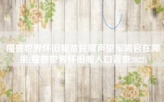魔兽世界怀旧服贫民窟声望军需官在哪里(魔兽世界怀旧服人口普查2022)