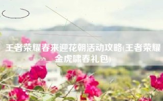 王者荣耀春来迎花朝活动攻略(王者荣耀金虎啸春礼包)