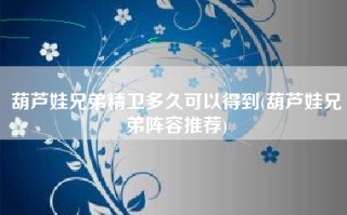 葫芦娃兄弟精卫多久可以得到(葫芦娃兄弟阵容推荐)