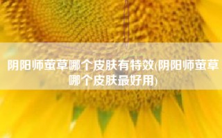 阴阳师萤草哪个皮肤有特效(阴阳师萤草哪个皮肤最好用)