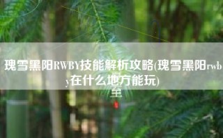瑰雪黑阳RWBY技能解析攻略(瑰雪黑阳rwby在什么地方能玩)