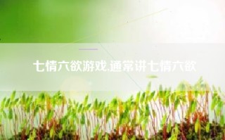 七情六欲游戏,通常讲七情六欲