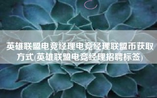 英雄联盟电竞经理电竞经理联盟币获取方式(英雄联盟电竞经理招聘标签)