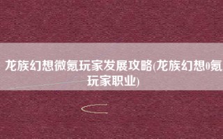 龙族幻想微氪玩家发展攻略(龙族幻想0氪玩家职业)