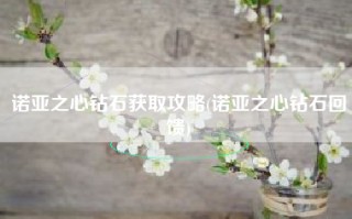 诺亚之心钻石获取攻略(诺亚之心钻石回馈)