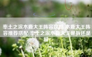率土之滨木鹿大王阵容攻略 木鹿大王阵容推荐搭配(率土之滨木鹿大王是拆还是留)