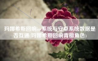 玛娜希斯回响ios系统与安卓系统数据是否互通(玛娜希斯回响青檀角色)