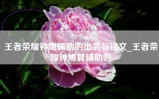 王者荣耀钟馗辅助的出装与铭文_王者荣耀钟馗算辅助吗